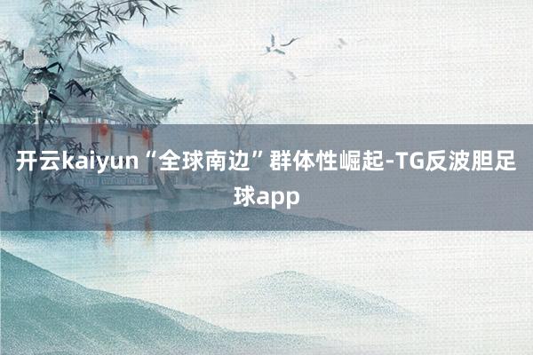 开云kaiyun“全球南边”群体性崛起-TG反波胆足球app