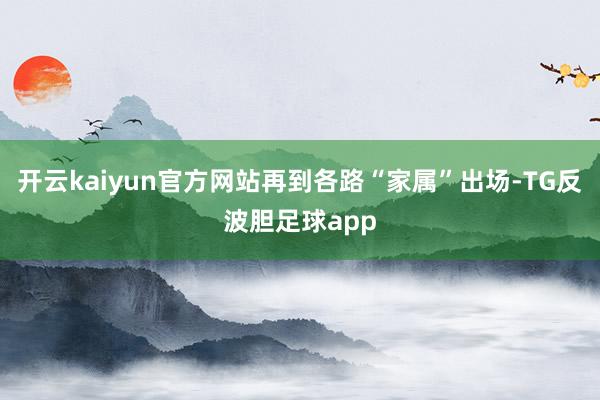 开云kaiyun官方网站再到各路“家属”出场-TG反波胆足球app