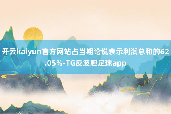 开云kaiyun官方网站占当期论说表示利润总和的62.05%-TG反波胆足球app