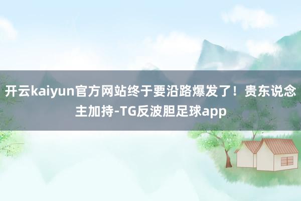 开云kaiyun官方网站终于要沿路爆发了！贵东说念主加持-TG反波胆足球app