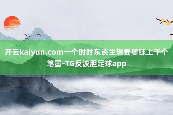 开云kaiyun.com一个时时东谈主想要矍铄上千个笔墨-TG反波胆足球app