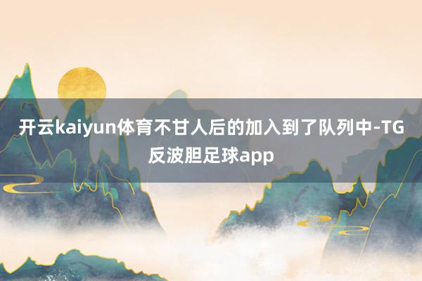 开云kaiyun体育不甘人后的加入到了队列中-TG反波胆足球app
