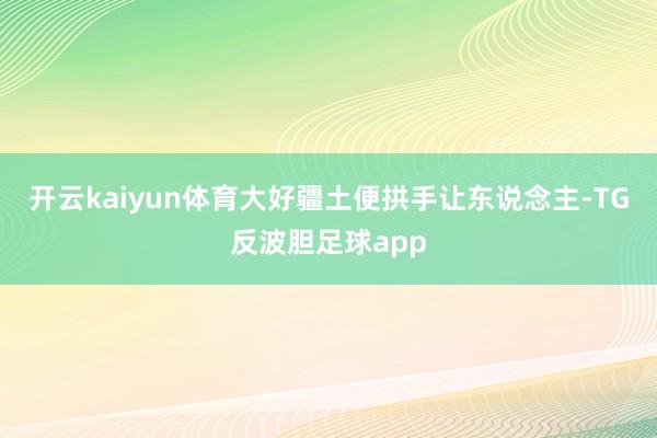 开云kaiyun体育大好疆土便拱手让东说念主-TG反波胆足球app