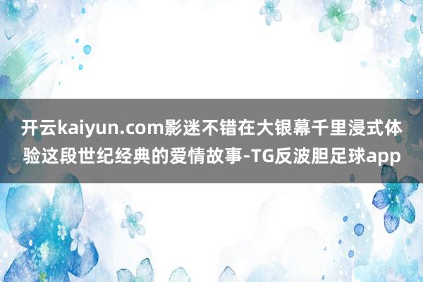 开云kaiyun.com影迷不错在大银幕千里浸式体验这段世纪经典的爱情故事-TG反波胆足球app