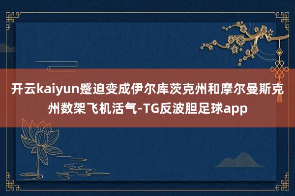开云kaiyun蹙迫变成伊尔库茨克州和摩尔曼斯克州数架飞机活气-TG反波胆足球app