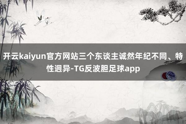 开云kaiyun官方网站三个东谈主诚然年纪不同、特性迥异-TG反波胆足球app