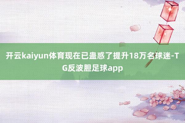 开云kaiyun体育现在已蛊惑了提升18万名球迷-TG反波胆足球app