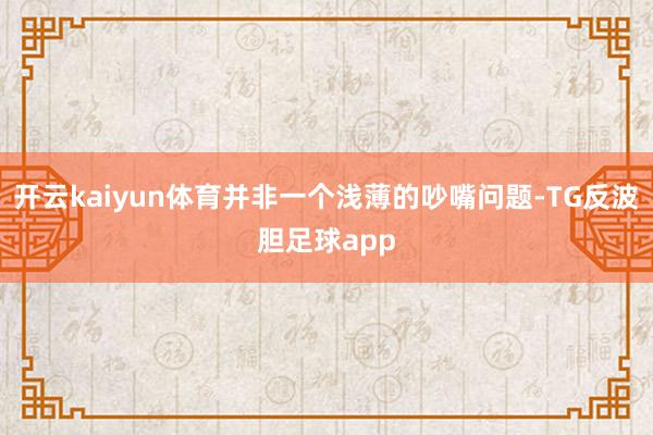 开云kaiyun体育并非一个浅薄的吵嘴问题-TG反波胆足球app