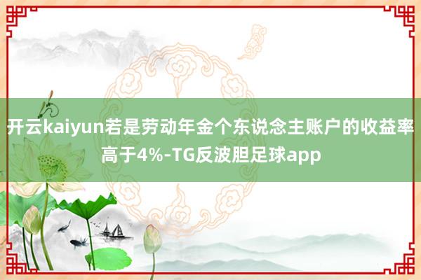 开云kaiyun若是劳动年金个东说念主账户的收益率高于4%-TG反波胆足球app
