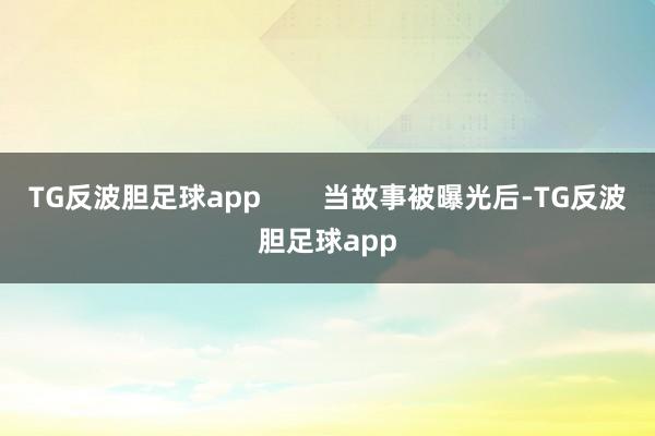 TG反波胆足球app        当故事被曝光后-TG反波胆足球app