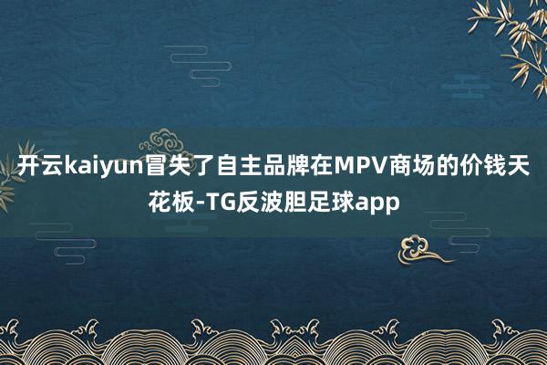 开云kaiyun冒失了自主品牌在MPV商场的价钱天花板-TG反波胆足球app