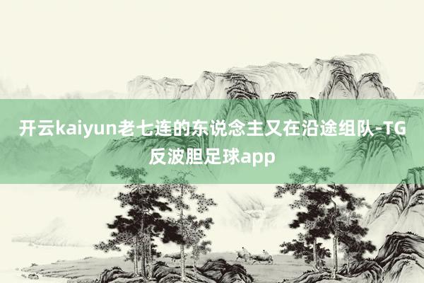 开云kaiyun老七连的东说念主又在沿途组队-TG反波胆足球app