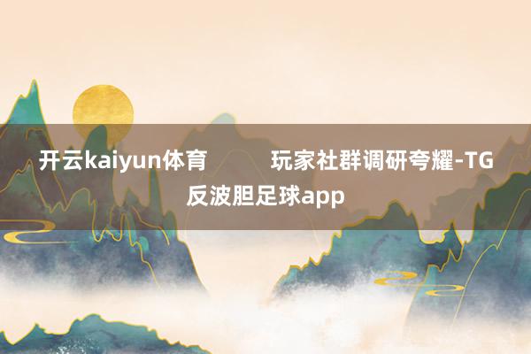 开云kaiyun体育          玩家社群调研夸耀-TG反波胆足球app