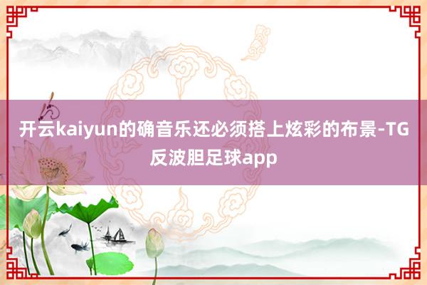 开云kaiyun的确音乐还必须搭上炫彩的布景-TG反波胆足球app