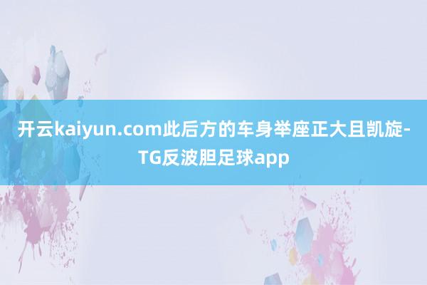 开云kaiyun.com此后方的车身举座正大且凯旋-TG反波胆足球app