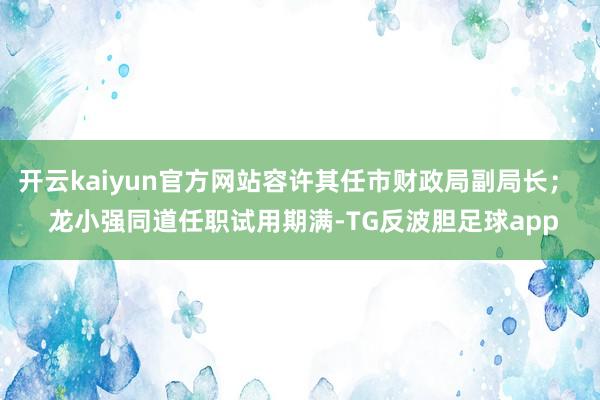 开云kaiyun官方网站容许其任市财政局副局长；  龙小强同道任职试用期满-TG反波胆足球app