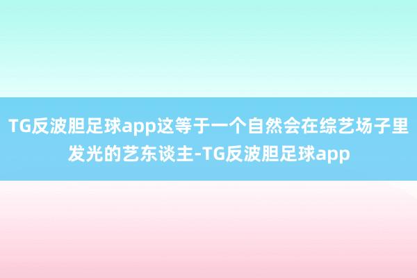 TG反波胆足球app这等于一个自然会在综艺场子里发光的艺东谈主-TG反波胆足球app