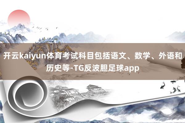 开云kaiyun体育考试科目包括语文、数学、外语和历史等-TG反波胆足球app