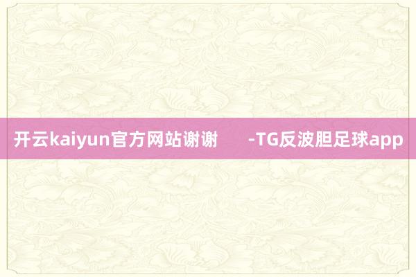 开云kaiyun官方网站谢谢      -TG反波胆足球app