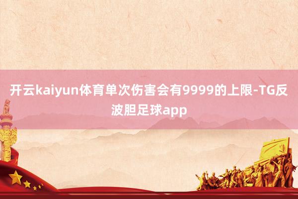 开云kaiyun体育单次伤害会有9999的上限-TG反波胆足球app