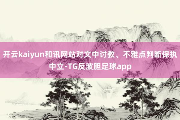 开云kaiyun和讯网站对文中讨教、不雅点判断保执中立-TG反波胆足球app