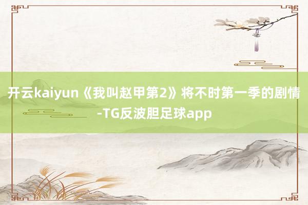 开云kaiyun《我叫赵甲第2》将不时第一季的剧情-TG反波胆足球app