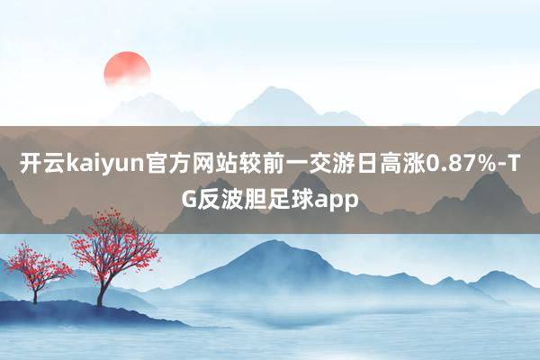 开云kaiyun官方网站较前一交游日高涨0.87%-TG反波胆足球app