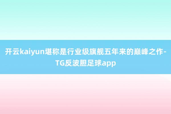 开云kaiyun堪称是行业级旗舰五年来的巅峰之作-TG反波胆足球app