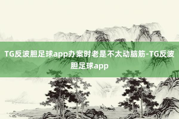 TG反波胆足球app办案时老是不太动脑筋-TG反波胆足球app