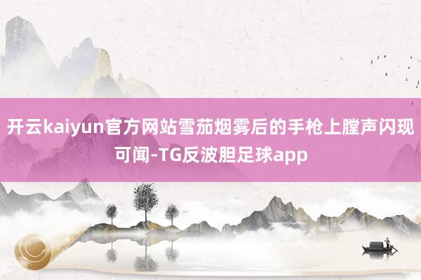 开云kaiyun官方网站雪茄烟雾后的手枪上膛声闪现可闻-TG反波胆足球app