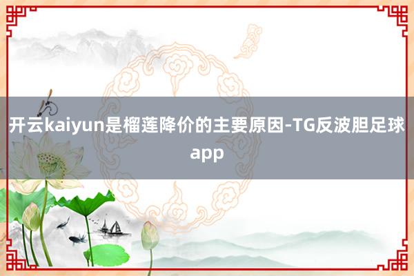开云kaiyun是榴莲降价的主要原因-TG反波胆足球app
