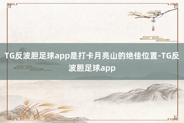 TG反波胆足球app是打卡月亮山的绝佳位置-TG反波胆足球app