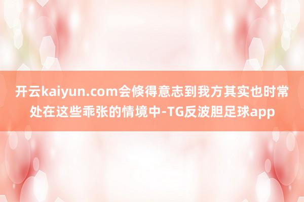 开云kaiyun.com会倏得意志到我方其实也时常处在这些乖张的情境中-TG反波胆足球app