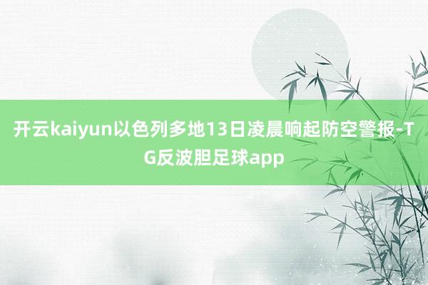 开云kaiyun以色列多地13日凌晨响起防空警报-TG反波胆足球app