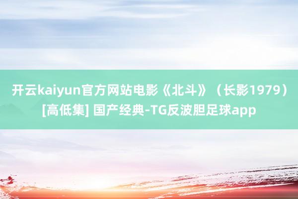 开云kaiyun官方网站电影《北斗》（长影1979）[高低集] 国产经典-TG反波胆足球app