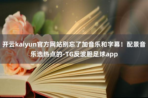 开云kaiyun官方网站别忘了加音乐和字幕！配景音乐选热点的-TG反波胆足球app