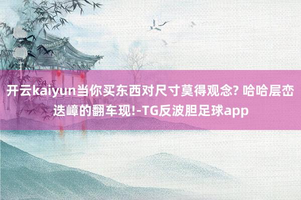 开云kaiyun当你买东西对尺寸莫得观念? 哈哈层峦迭嶂的翻车现!-TG反波胆足球app