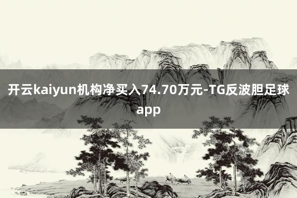 开云kaiyun机构净买入74.70万元-TG反波胆足球app