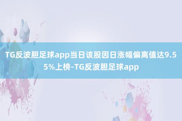 TG反波胆足球app当日该股因日涨幅偏离值达9.55%上榜-TG反波胆足球app