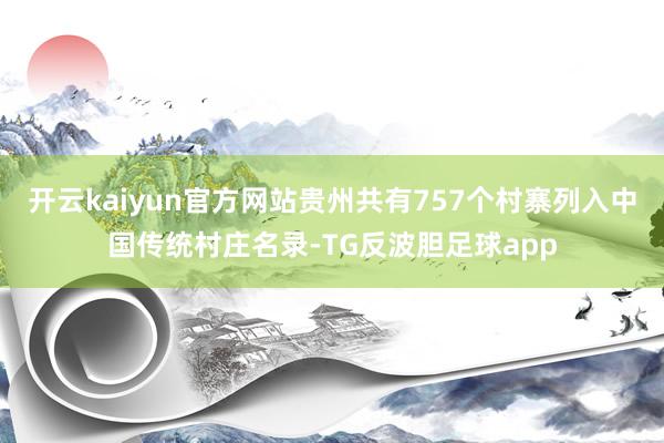 开云kaiyun官方网站贵州共有757个村寨列入中国传统村庄名录-TG反波胆足球app