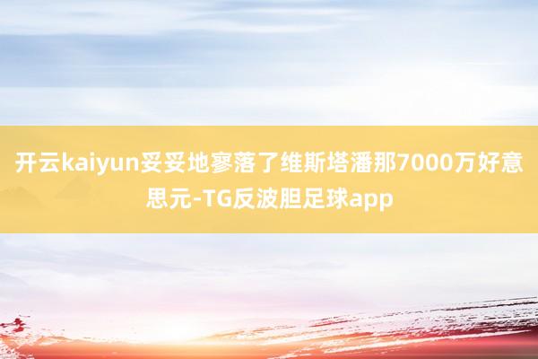开云kaiyun妥妥地寥落了维斯塔潘那7000万好意思元-TG反波胆足球app