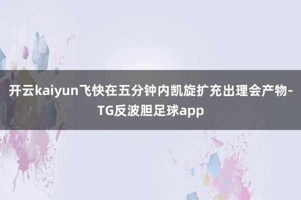 开云kaiyun飞快在五分钟内凯旋扩充出理会产物-TG反波胆足球app