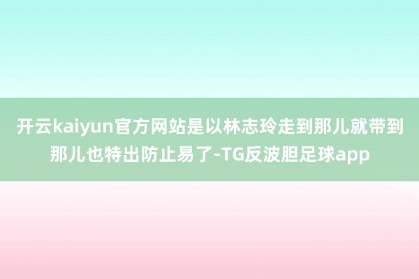 开云kaiyun官方网站是以林志玲走到那儿就带到那儿也特出防止易了-TG反波胆足球app