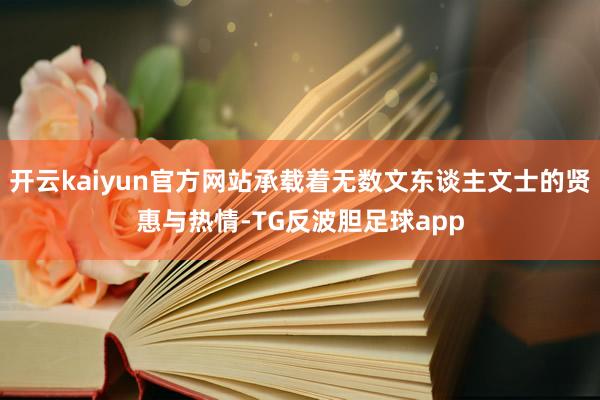 开云kaiyun官方网站承载着无数文东谈主文士的贤惠与热情-TG反波胆足球app
