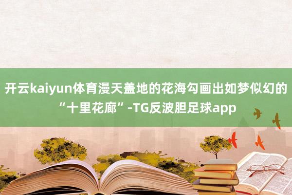 开云kaiyun体育漫天盖地的花海勾画出如梦似幻的“十里花廊”-TG反波胆足球app