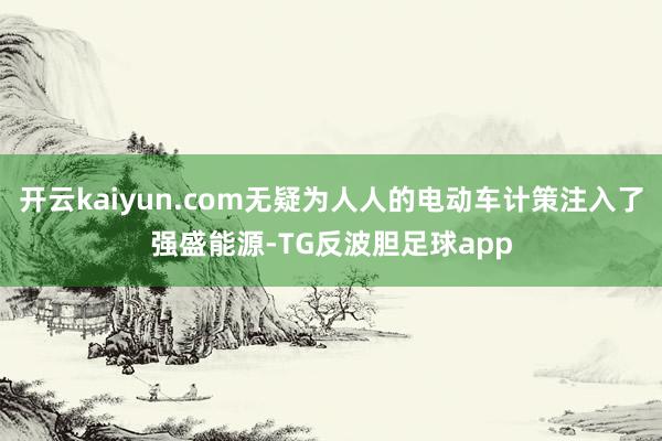 开云kaiyun.com无疑为人人的电动车计策注入了强盛能源-TG反波胆足球app