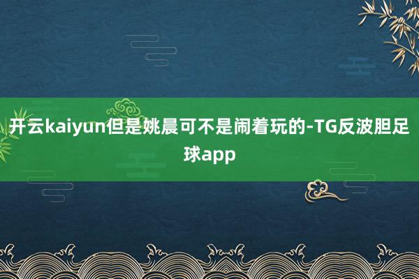 开云kaiyun但是姚晨可不是闹着玩的-TG反波胆足球app