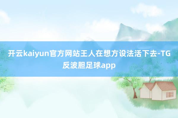 开云kaiyun官方网站王人在想方设法活下去-TG反波胆足球app