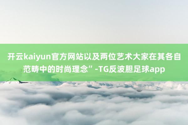 开云kaiyun官方网站以及两位艺术大家在其各自范畴中的时尚理念”-TG反波胆足球app