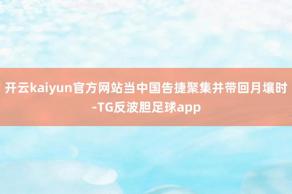 开云kaiyun官方网站当中国告捷聚集并带回月壤时-TG反波胆足球app